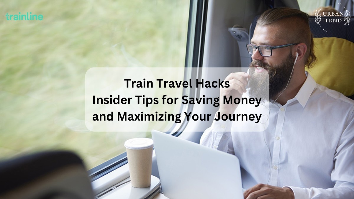 Train Travel Hacks: Insider Tips for Saving Money and Maximizing Your Journey